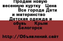 Продам новую весенную куртку › Цена ­ 1 500 - Все города Дети и материнство » Детская одежда и обувь   . Крым,Белогорск